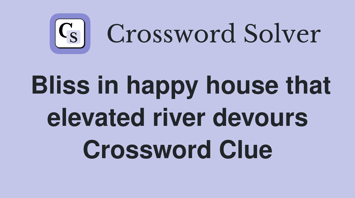 Bliss in happy house that elevated river devours Crossword Clue