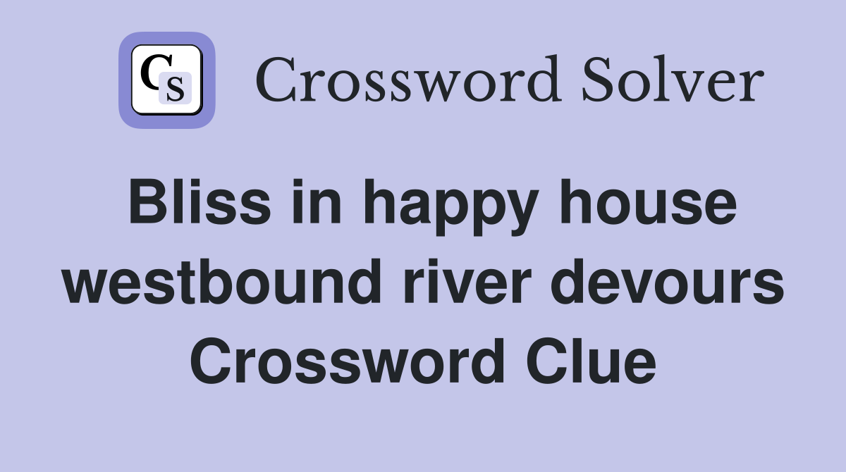 Bliss in happy house westbound river devours Crossword Clue