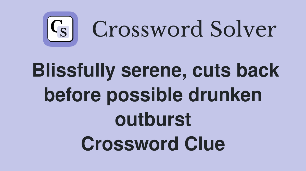 Blissfully serene, cuts back before possible drunken outburst Crossword Clue