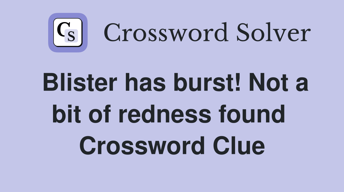 Blister has burst! Not a bit of redness found  Crossword Clue