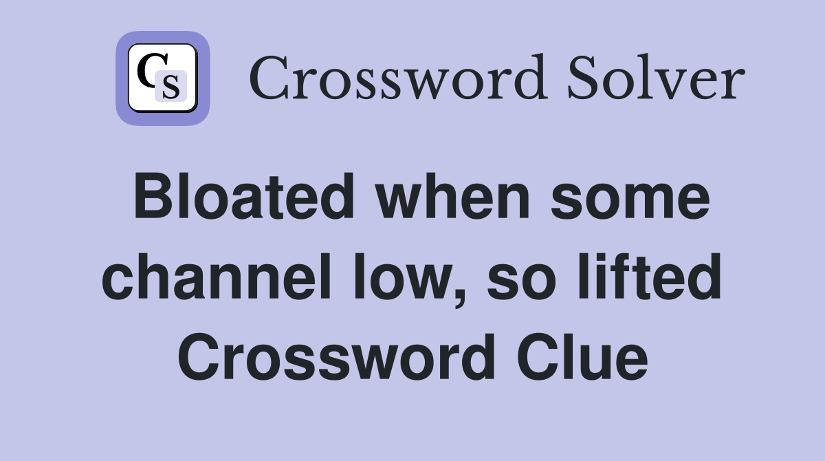Bloated when some channel low, so lifted Crossword Clue