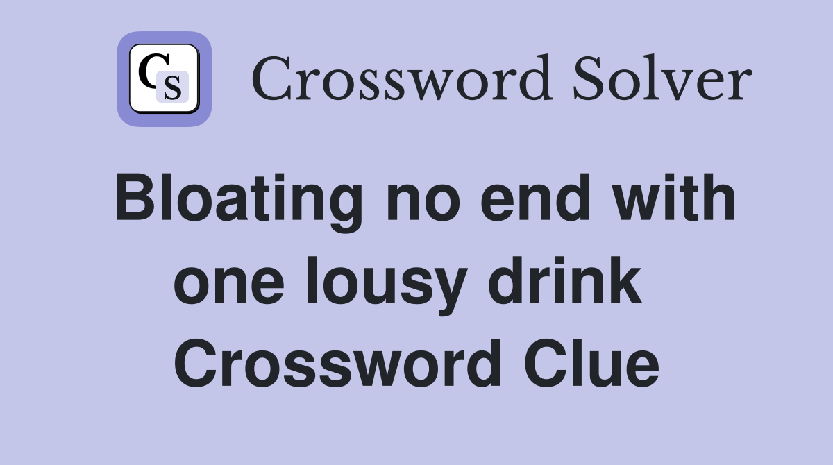 Bloating no end with one lousy drink  Crossword Clue