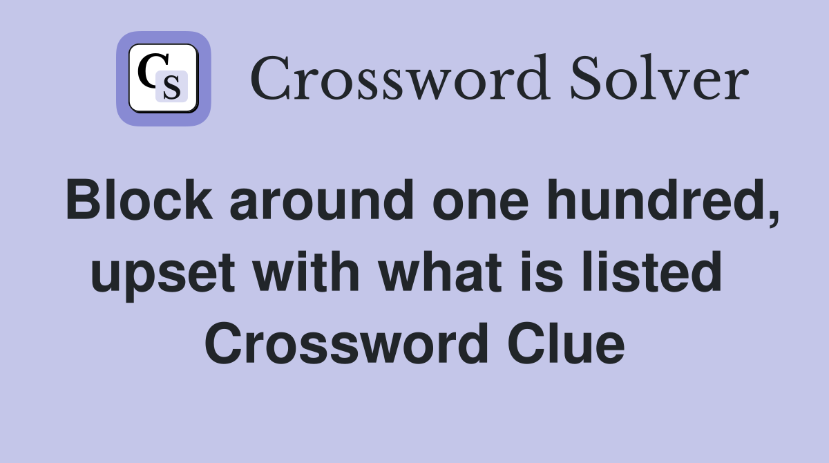 Block around one hundred, upset with what is listed  Crossword Clue