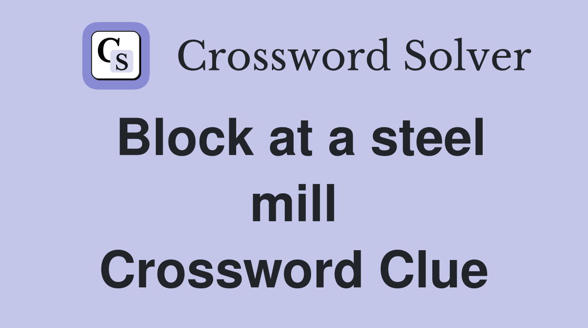 Block at a steel mill Crossword Clue