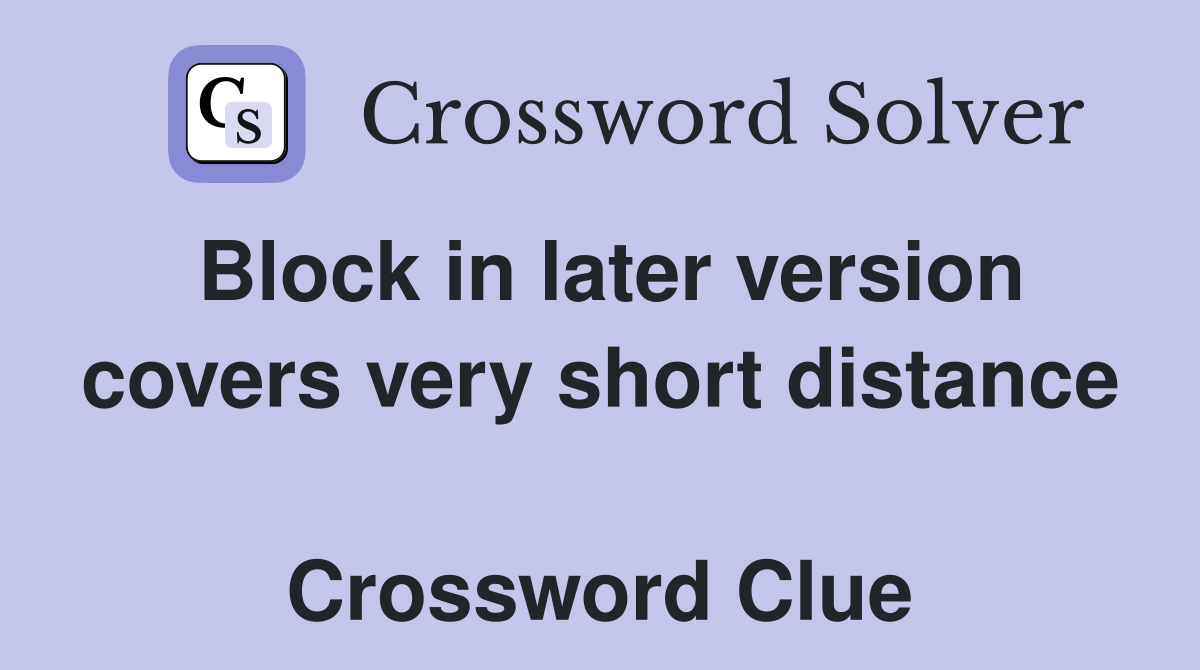 Block in later version covers very short distance  Crossword Clue