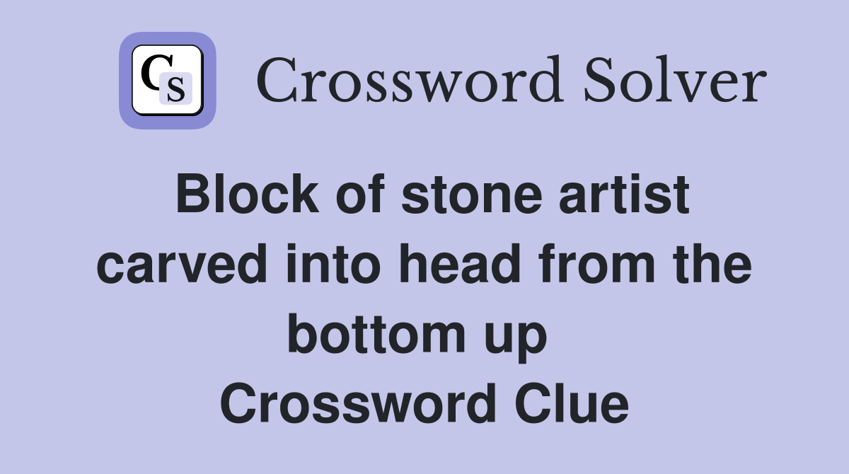 Block of stone artist carved into head from the bottom up  Crossword Clue