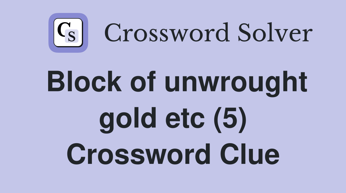Block of unwrought gold etc (5) Crossword Clue