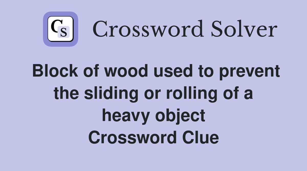 Block of wood used to prevent the sliding or rolling of a heavy object Crossword Clue