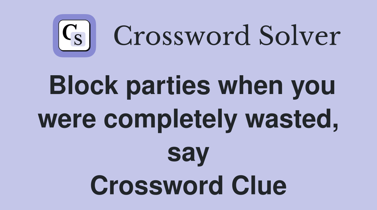 Block parties when you were completely wasted, say Crossword Clue