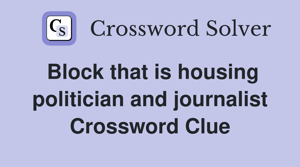 Block that is housing politician and journalist Crossword Clue