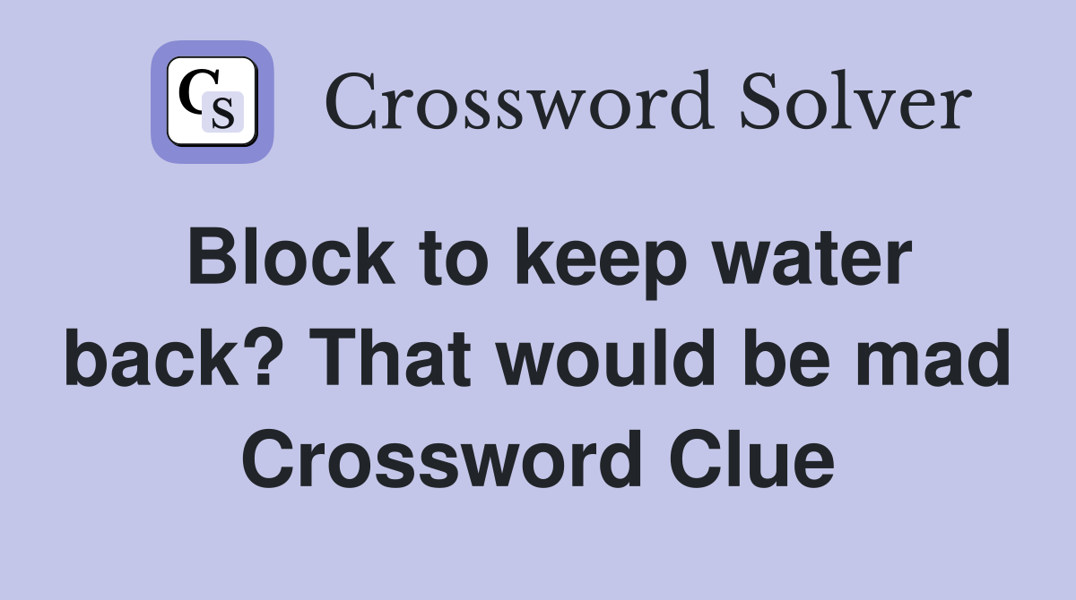 Block to keep water back? That would be mad Crossword Clue