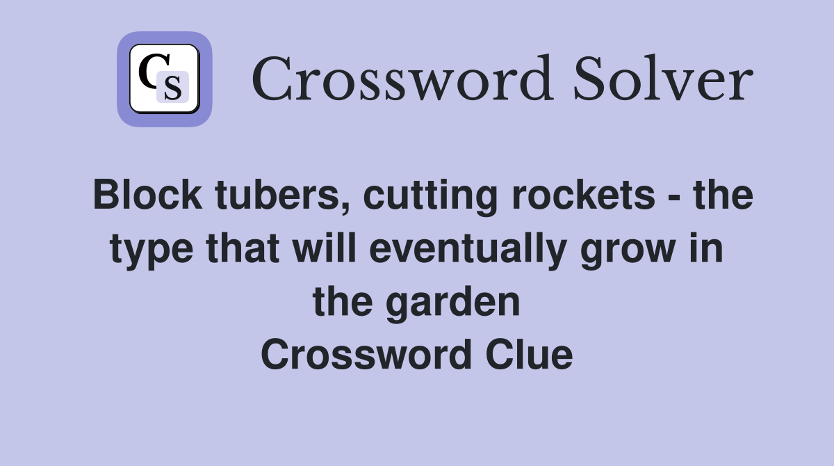 Block tubers, cutting rockets - the type that will eventually grow in the garden Crossword Clue
