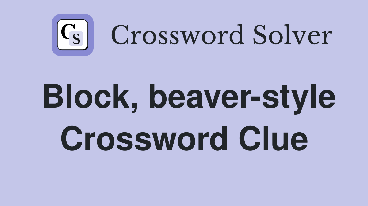 Block, beaver-style Crossword Clue