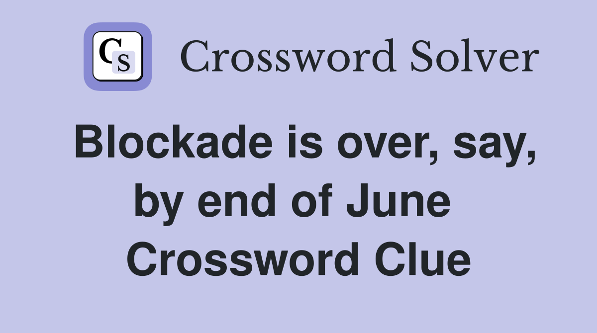 Blockade is over, say, by end of June  Crossword Clue