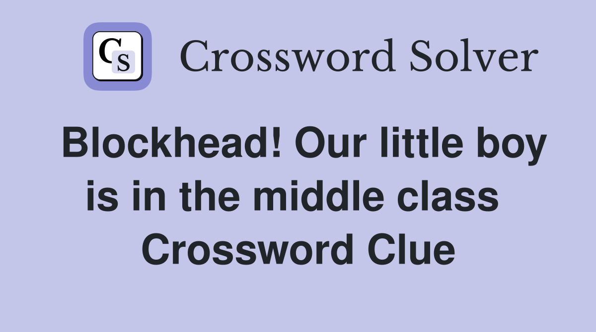 Blockhead! Our little boy is in the middle class  Crossword Clue