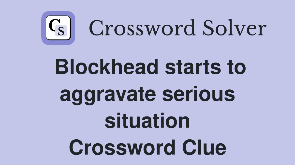 Blockhead starts to aggravate serious situation Crossword Clue