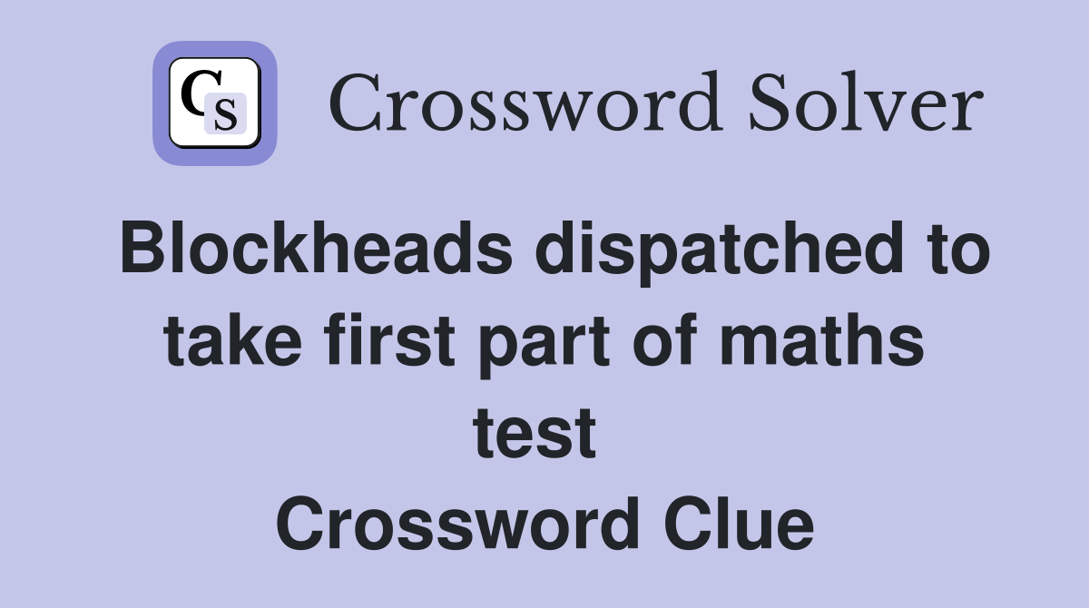 Blockheads dispatched to take first part of maths test  Crossword Clue