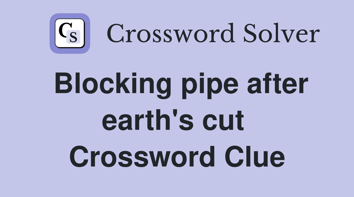 Blocking pipe after earth's cut  Crossword Clue