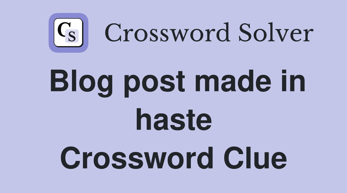 Blog post made in haste Crossword Clue