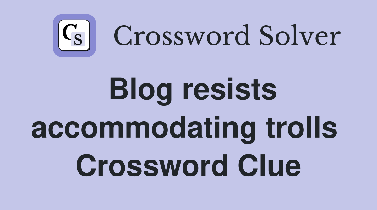 Blog resists accommodating trolls  Crossword Clue