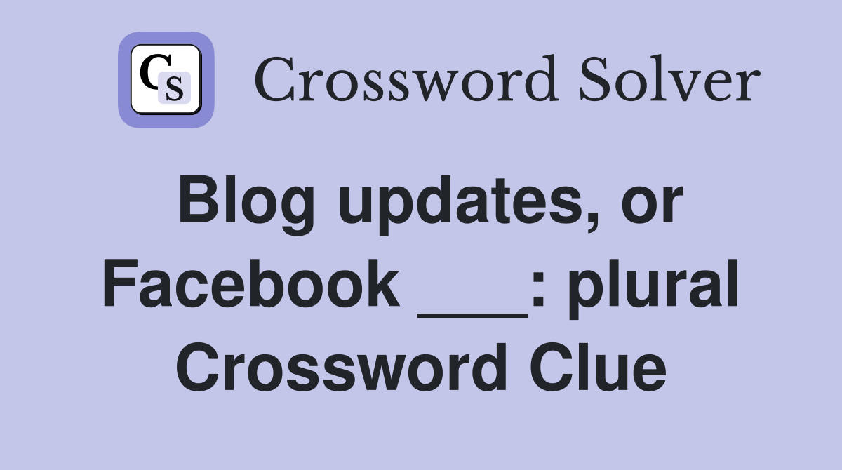 Blog updates, or Facebook ___: plural Crossword Clue