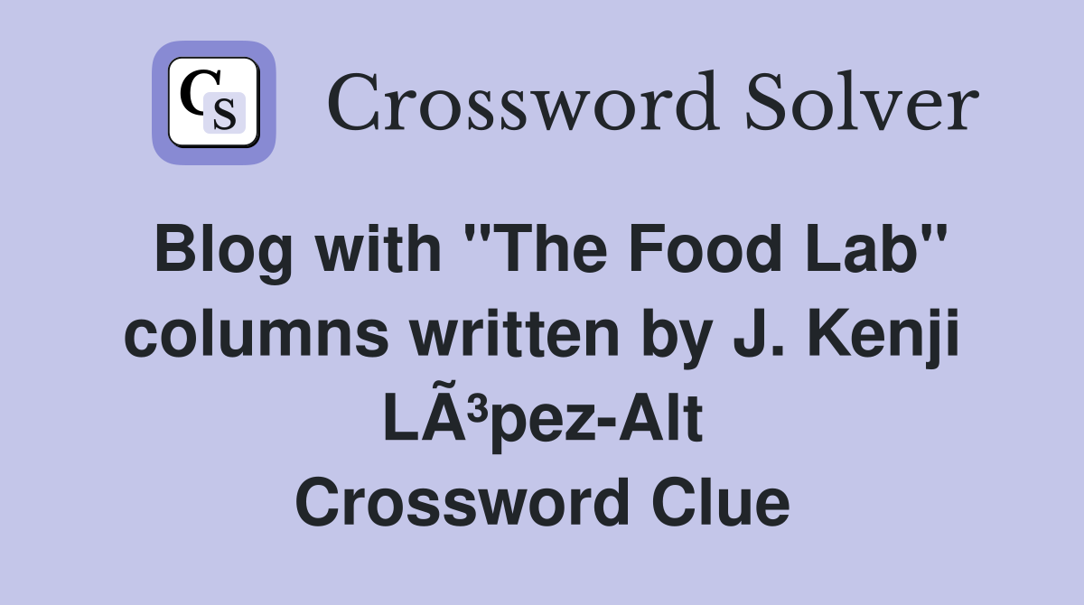 Blog with "The Food Lab" columns written by J. Kenji LÃ³pez-Alt Crossword Clue