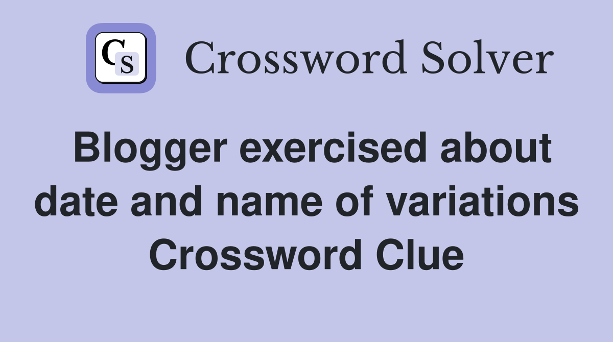 Blogger exercised about date and name of variations Crossword Clue
