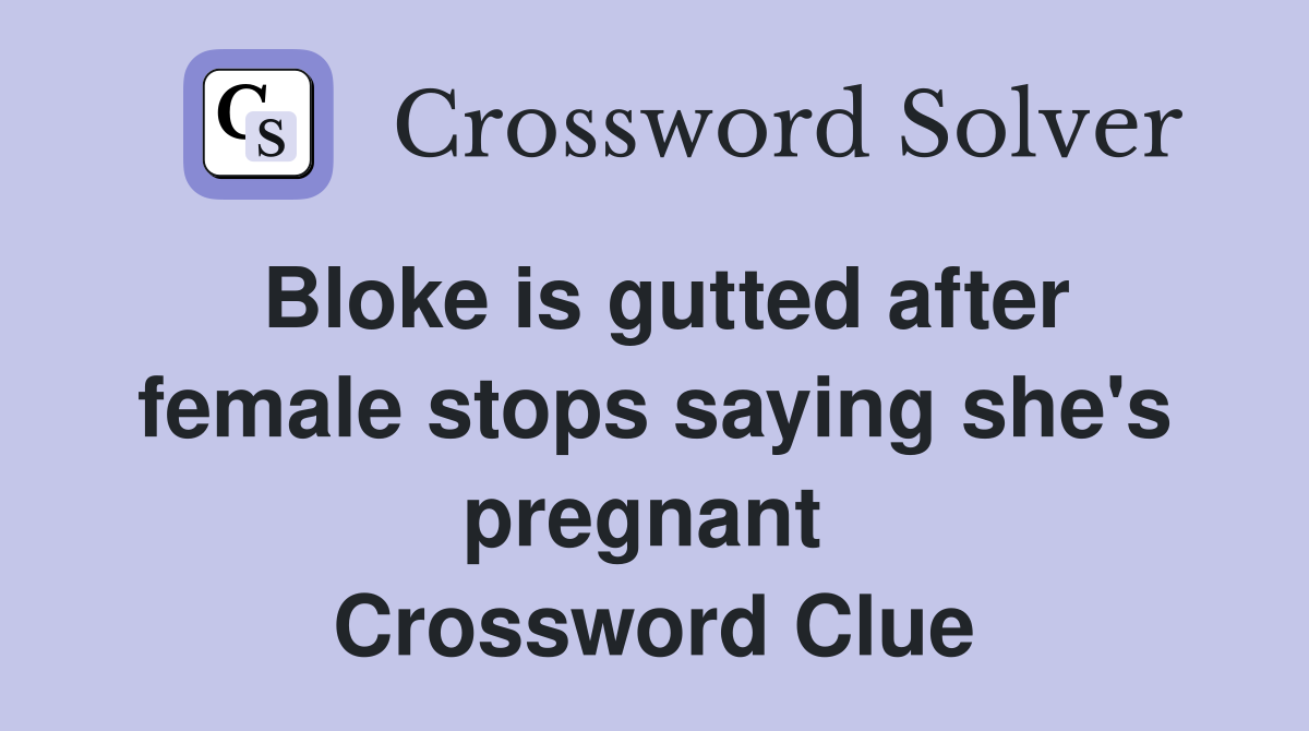 Bloke is gutted after female stops saying she's pregnant  Crossword Clue