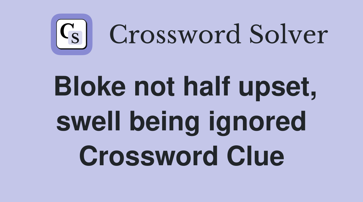 Bloke not half upset, swell being ignored Crossword Clue