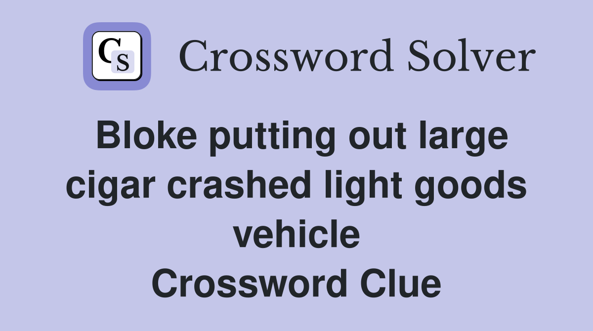 Bloke putting out large cigar crashed light goods vehicle Crossword Clue