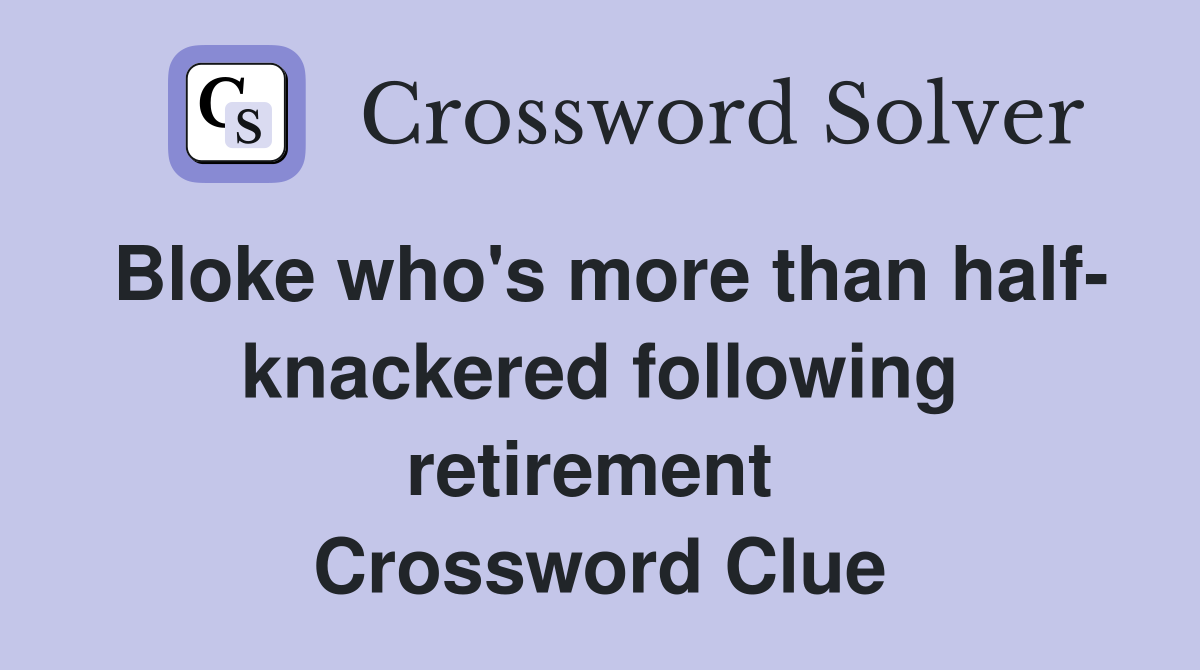 Bloke who's more than half- knackered following retirement  Crossword Clue