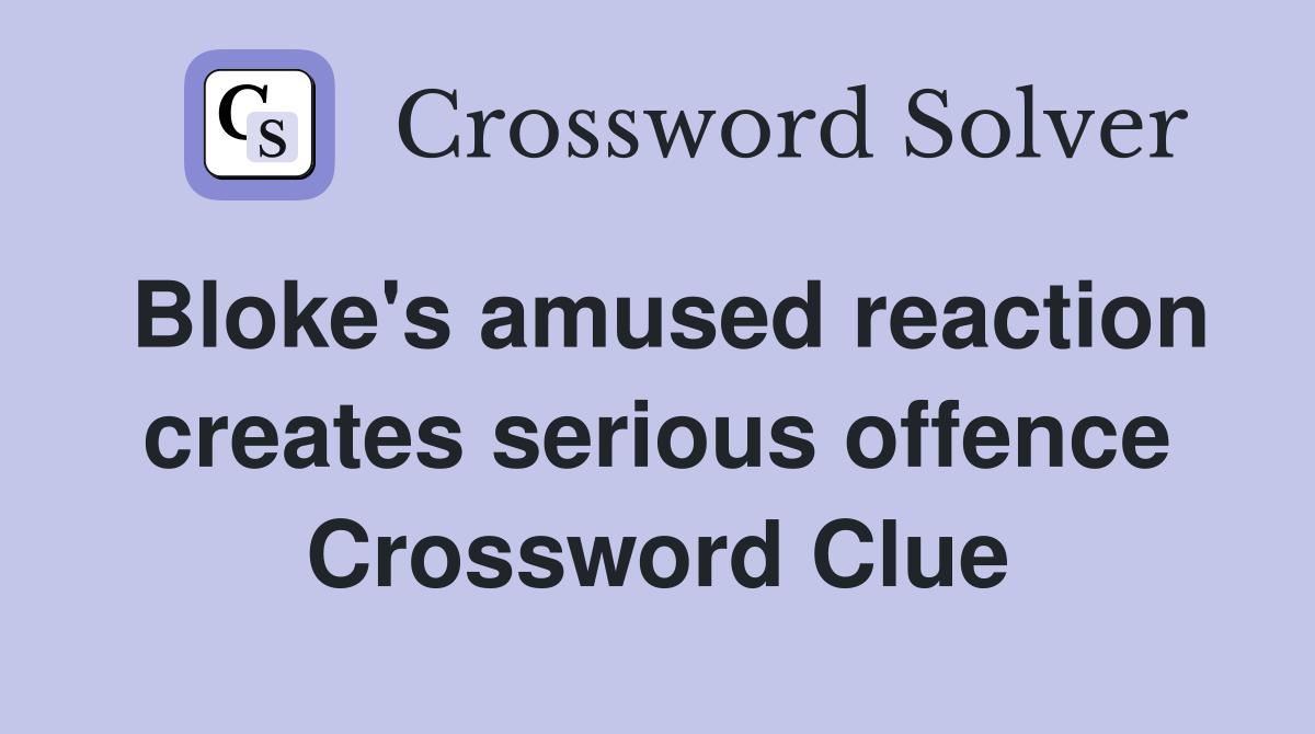 Bloke's amused reaction creates serious offence Crossword Clue