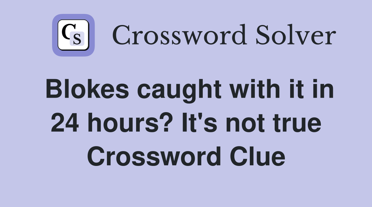 Blokes caught with it in 24 hours? It's not true Crossword Clue