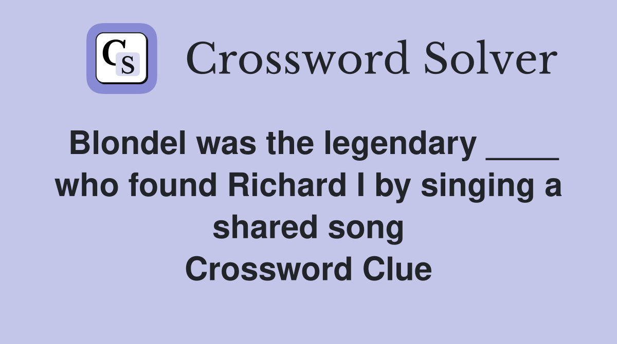 Blondel was the legendary ____ who found Richard I by singing a shared song Crossword Clue