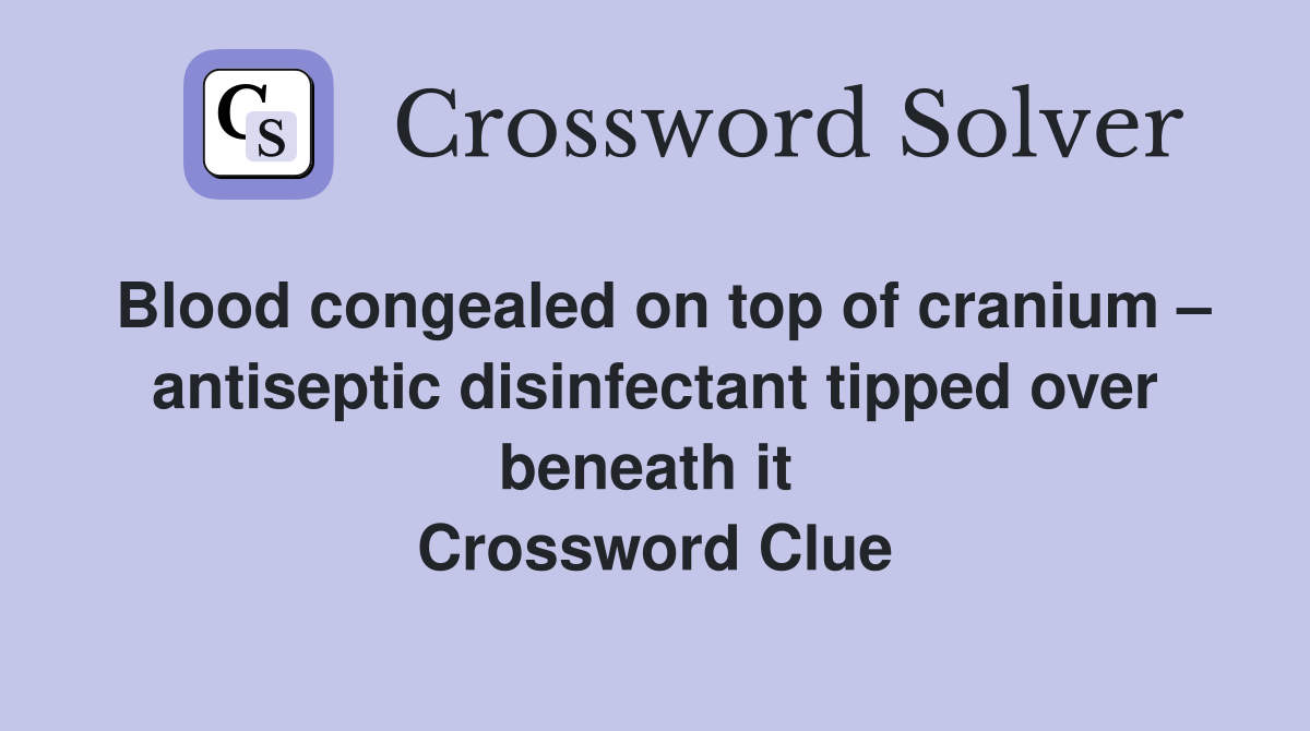 Blood congealed on top of cranium – antiseptic disinfectant tipped over beneath it  Crossword Clue