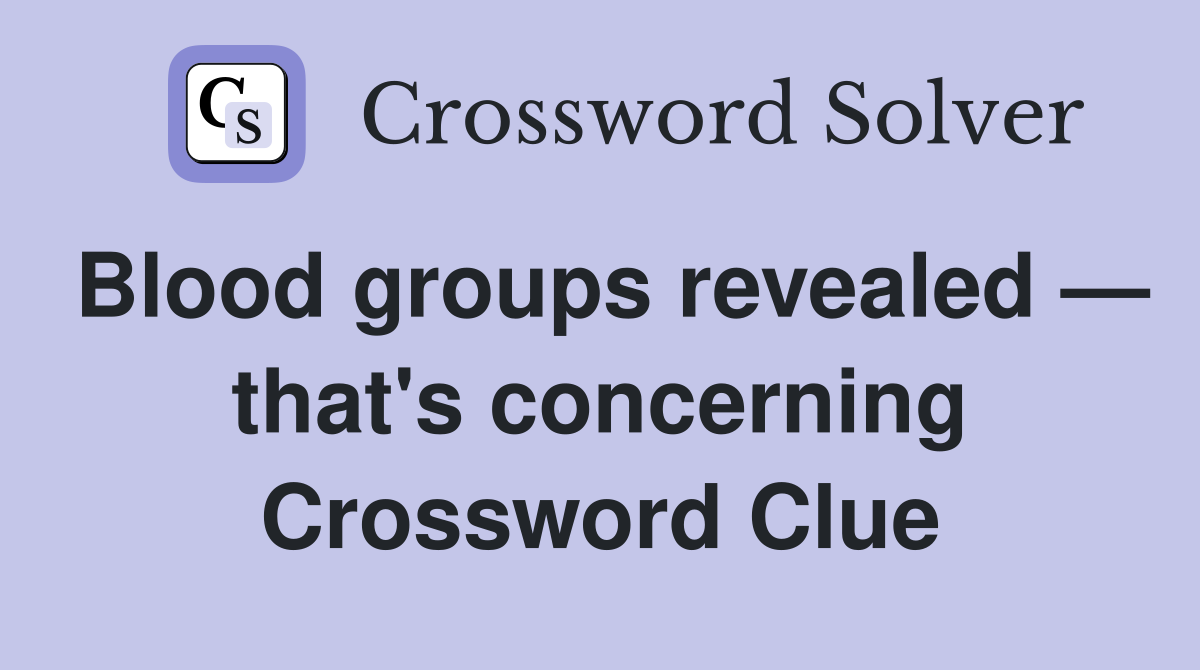 Blood groups revealed — that's concerning Crossword Clue