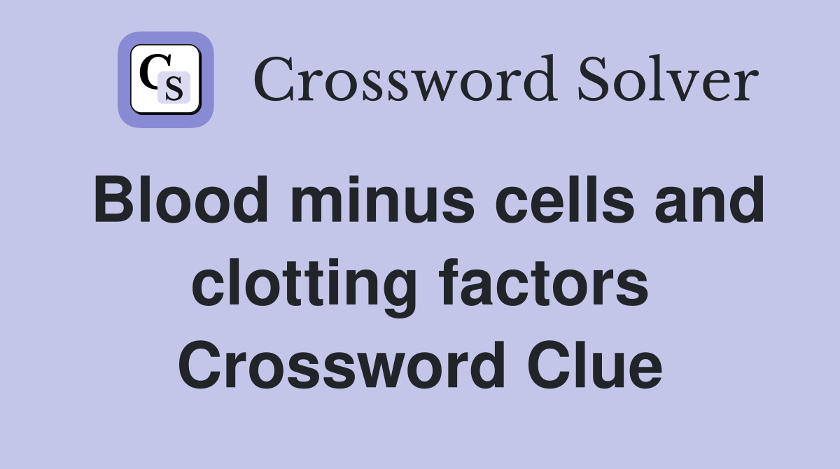 Blood minus cells and clotting factors Crossword Clue