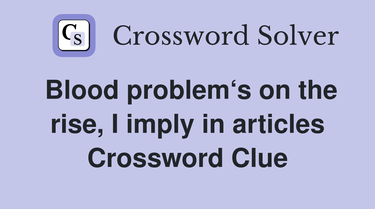 Blood problem‘s on the rise, I imply in articles Crossword Clue