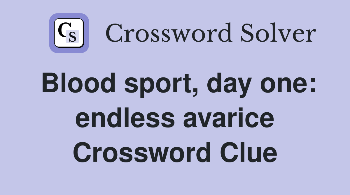 Blood sport, day one: endless avarice Crossword Clue
