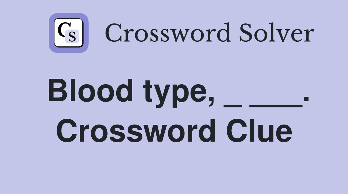 Blood type, _ ___. Crossword Clue