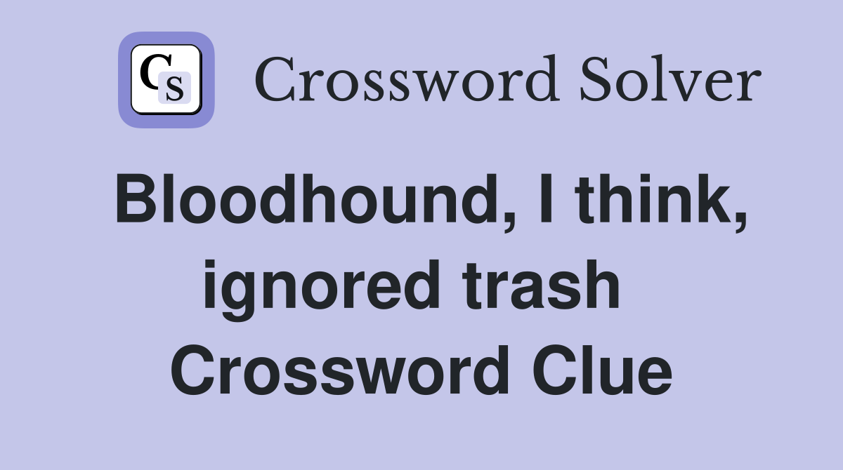 Bloodhound, I think, ignored trash  Crossword Clue