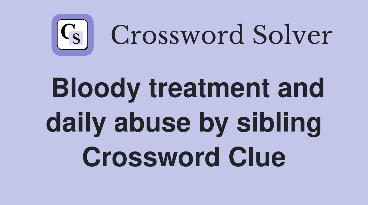 Bloody treatment and daily abuse by sibling Crossword Clue Answers
