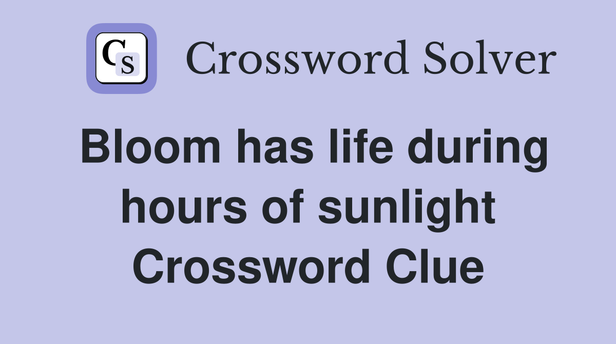 Bloom has life during hours of sunlight Crossword Clue