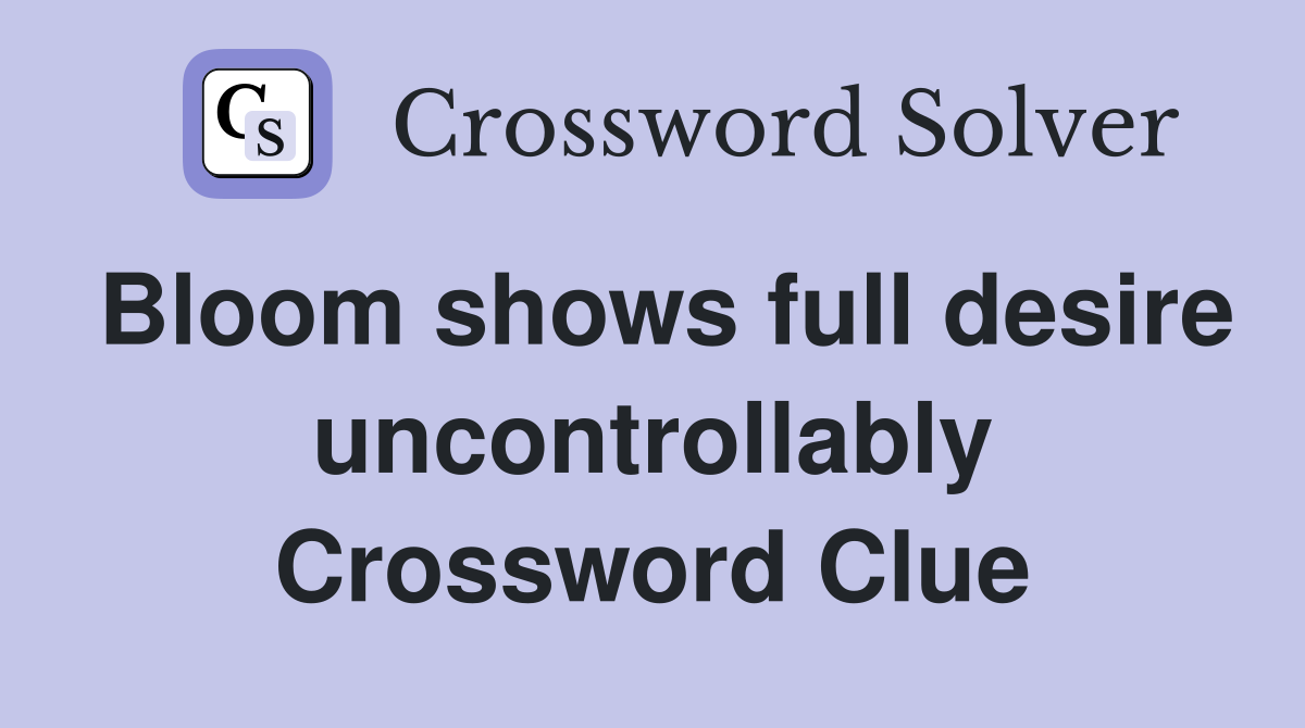 Bloom shows full desire uncontrollably Crossword Clue