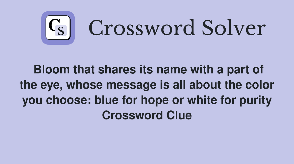 Bloom that shares its name with a part of the eye, whose message is all about the color you choose: blue for hope or white for purity Crossword Clue