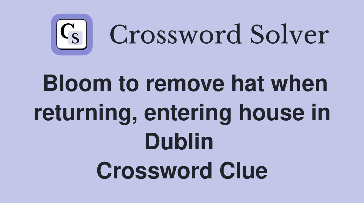 Bloom to remove hat when returning, entering house in Dublin  Crossword Clue