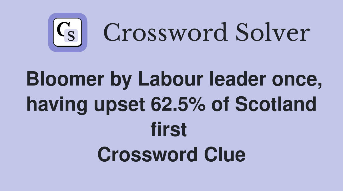 Bloomer by Labour leader once, having upset 62.5% of Scotland first  Crossword Clue