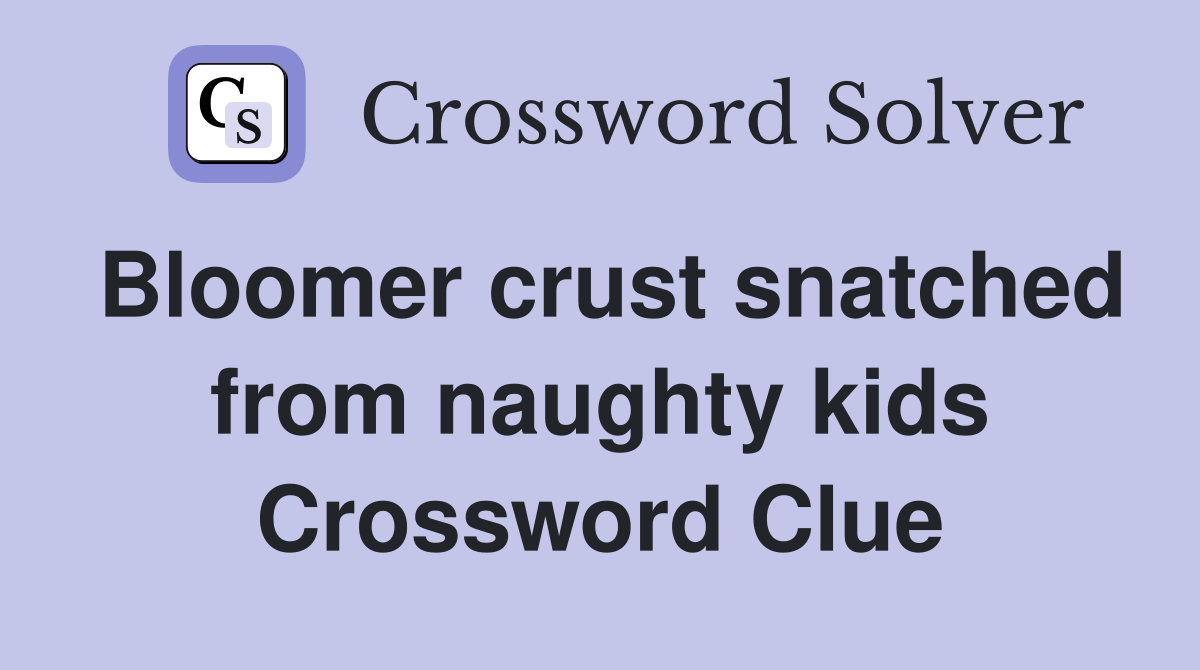Bloomer crust snatched from naughty kids Crossword Clue