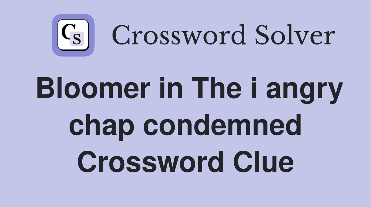 Bloomer in The i angry chap condemned Crossword Clue