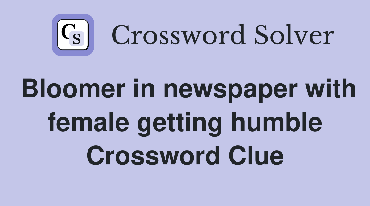 Bloomer in newspaper with female getting humble Crossword Clue